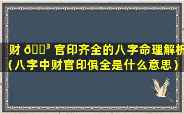 财 🐳 官印齐全的八字命理解析（八字中财官印俱全是什么意思）